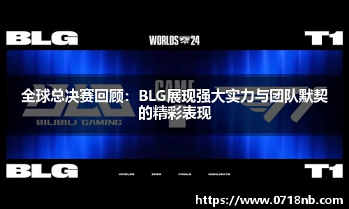 全球总决赛回顾：BLG展现强大实力与团队默契的精彩表现