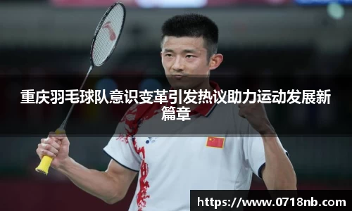 重庆羽毛球队意识变革引发热议助力运动发展新篇章