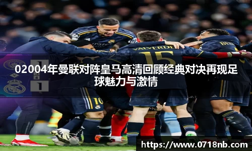 02004年曼联对阵皇马高清回顾经典对决再现足球魅力与激情