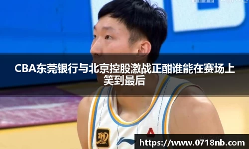 CBA东莞银行与北京控股激战正酣谁能在赛场上笑到最后