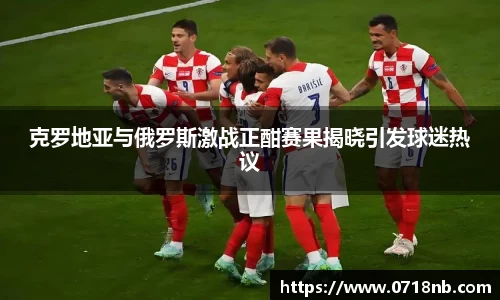 克罗地亚与俄罗斯激战正酣赛果揭晓引发球迷热议