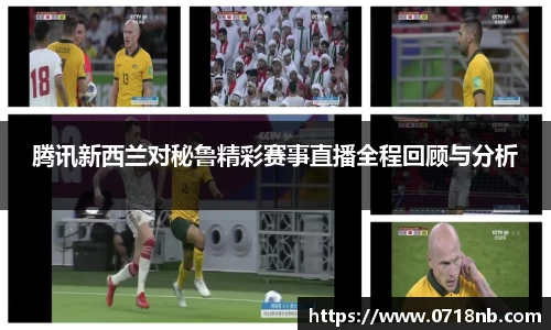 腾讯新西兰对秘鲁精彩赛事直播全程回顾与分析