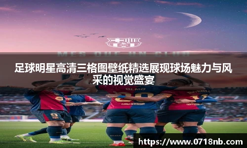 足球明星高清三格图壁纸精选展现球场魅力与风采的视觉盛宴