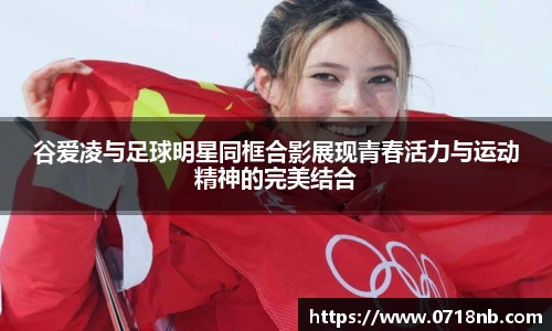 谷爱凌与足球明星同框合影展现青春活力与运动精神的完美结合